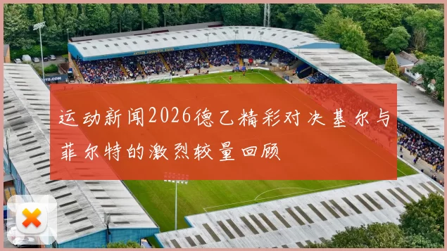 运动新闻2026德乙精彩对决基尔与菲尔特的激烈较量回顾