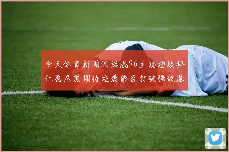 今天体育新闻汉诺威96主场迎战拜仁慕尼黑期待逆袭能否打破强敌魔咒
