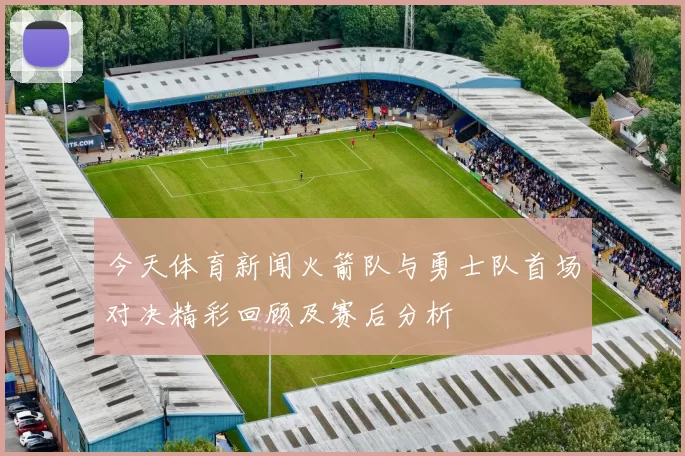 今天体育新闻火箭队与勇士队首场对决精彩回顾及赛后分析