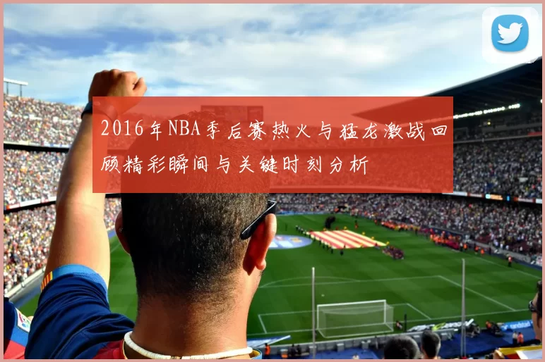 2016年NBA季后赛热火与猛龙激战回顾精彩瞬间与关键时刻分析