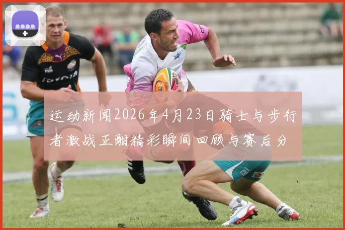 运动新闻2026年4月23日骑士与步行者激战正酣精彩瞬间回顾与赛后分析