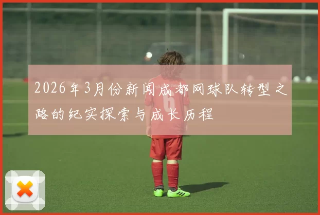 2026年3月份新闻成都网球队转型之路的纪实探索与成长历程