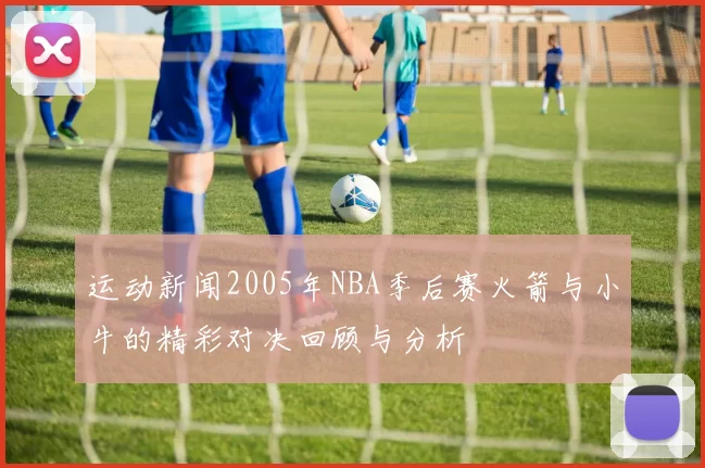 运动新闻2005年NBA季后赛火箭与小牛的精彩对决回顾与分析