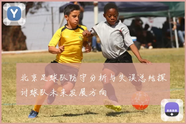 北京足球队防守分析与失误总结探讨球队未来发展方向